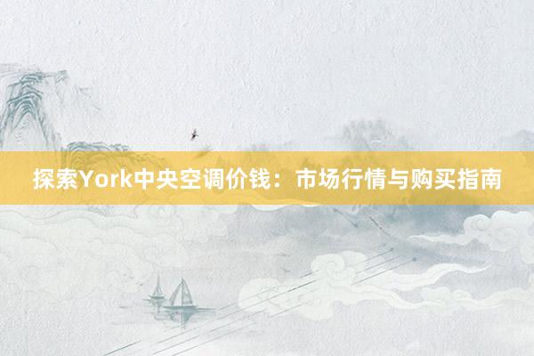 探索York中央空调价钱：市场行情与购买指南